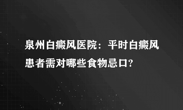 泉州白癜风医院：平时白癜风患者需对哪些食物忌口?