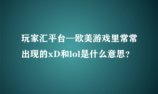 玩家汇平台—欧美游戏里常常出现的xD和lol是什么意思？