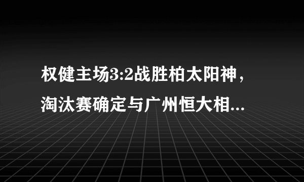 权健主场3:2战胜柏太阳神，淘汰赛确定与广州恒大相遇，两支球队谁能够赢下比赛？