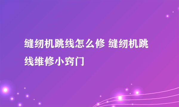 缝纫机跳线怎么修 缝纫机跳线维修小窍门