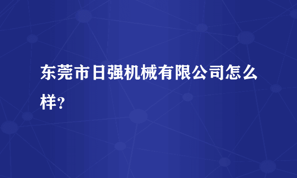 东莞市日强机械有限公司怎么样？