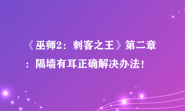 《巫师2：刺客之王》第二章：隔墙有耳正确解决办法！