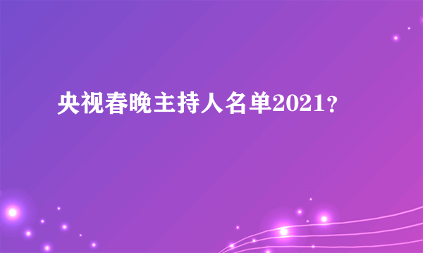 央视春晚主持人名单2021？