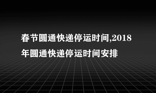 春节圆通快递停运时间,2018年圆通快递停运时间安排