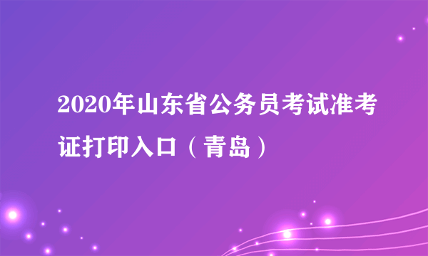 2020年山东省公务员考试准考证打印入口（青岛）