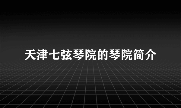 天津七弦琴院的琴院简介