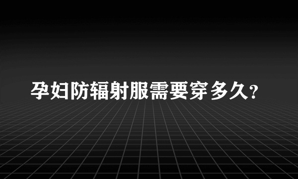 孕妇防辐射服需要穿多久？