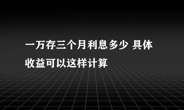 一万存三个月利息多少 具体收益可以这样计算