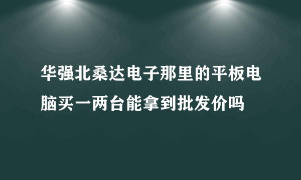 华强北桑达电子那里的平板电脑买一两台能拿到批发价吗