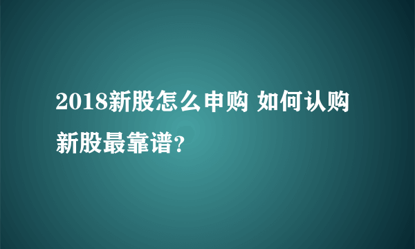 2018新股怎么申购 如何认购新股最靠谱？