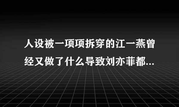 人设被一项项拆穿的江一燕曾经又做了什么导致刘亦菲都对其翻白眼？