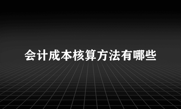 会计成本核算方法有哪些