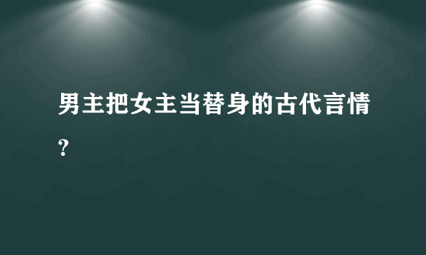 男主把女主当替身的古代言情？