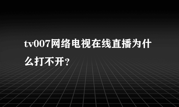 tv007网络电视在线直播为什么打不开？