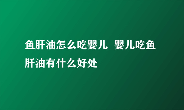 鱼肝油怎么吃婴儿  婴儿吃鱼肝油有什么好处