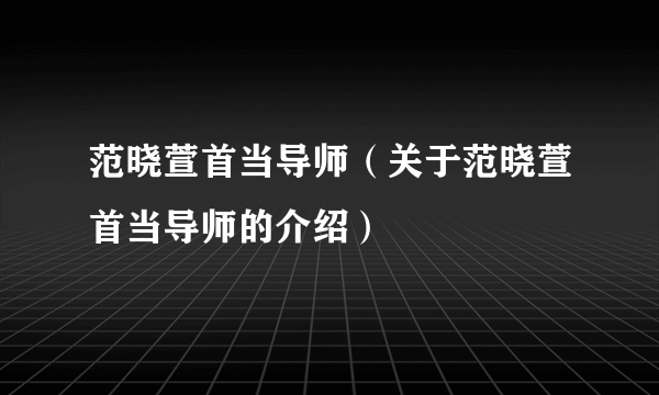 范晓萱首当导师（关于范晓萱首当导师的介绍）