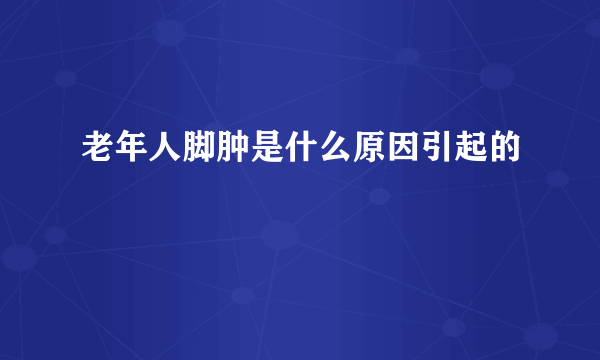 老年人脚肿是什么原因引起的