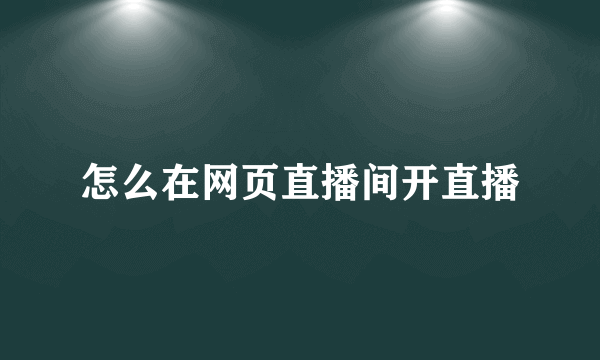 怎么在网页直播间开直播