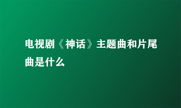 电视剧《神话》主题曲和片尾曲是什么