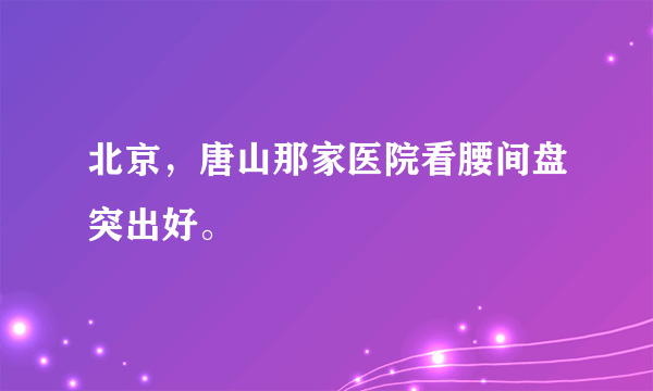 北京，唐山那家医院看腰间盘突出好。