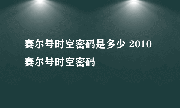 赛尔号时空密码是多少 2010 赛尔号时空密码