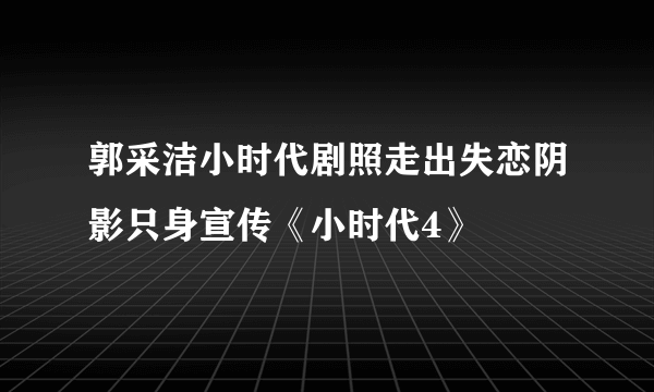 郭采洁小时代剧照走出失恋阴影只身宣传《小时代4》