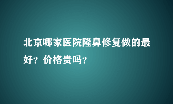 北京哪家医院隆鼻修复做的最好？价格贵吗？