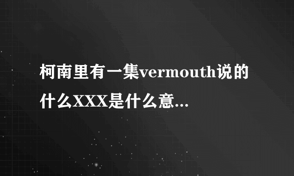 柯南里有一集vermouth说的什么XXX是什么意思啊??