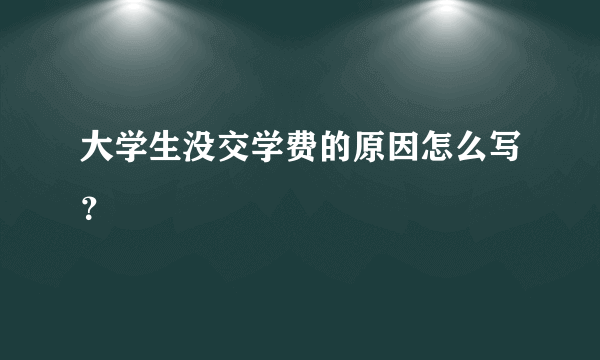 大学生没交学费的原因怎么写？