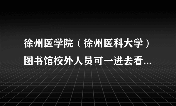 徐州医学院（徐州医科大学）图书馆校外人员可一进去看书么？需要什么证件么？怎么办？我想到里面去看书