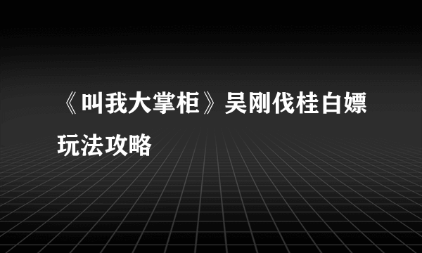 《叫我大掌柜》吴刚伐桂白嫖玩法攻略