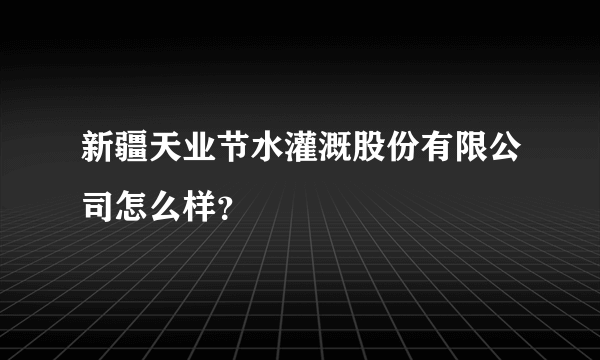 新疆天业节水灌溉股份有限公司怎么样？