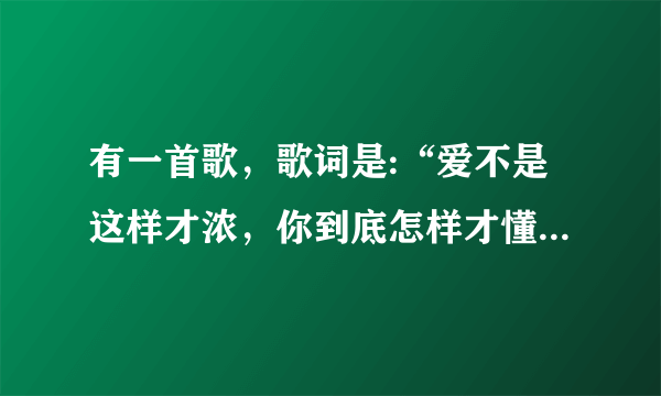 有一首歌，歌词是:“爱不是这样才浓，你到底怎样才懂.......”湖南卫视跨年演唱会唱的，叫什么？