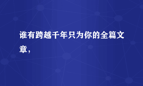 谁有跨越千年只为你的全篇文章，