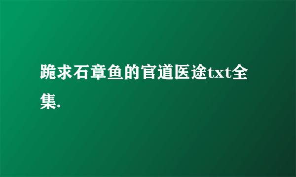 跪求石章鱼的官道医途txt全集.