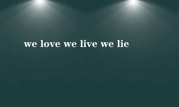 we love we live we lie