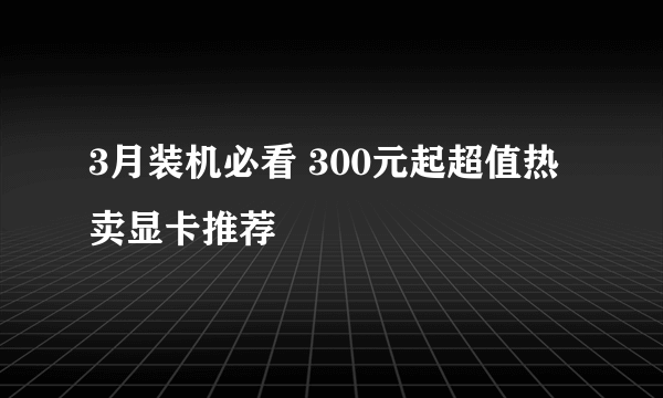 3月装机必看 300元起超值热卖显卡推荐