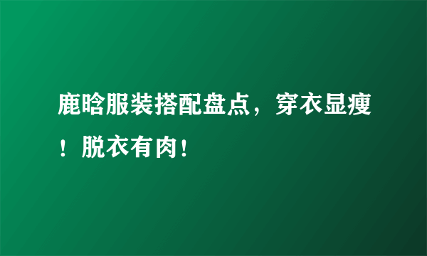 鹿晗服装搭配盘点，穿衣显瘦！脱衣有肉！