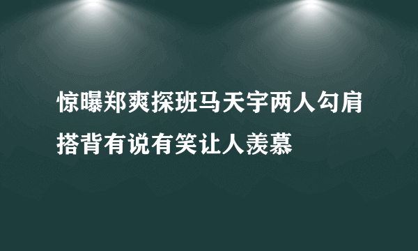 惊曝郑爽探班马天宇两人勾肩搭背有说有笑让人羡慕