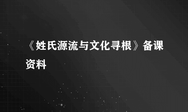 《姓氏源流与文化寻根》备课资料