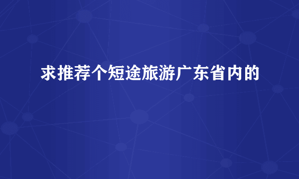 求推荐个短途旅游广东省内的