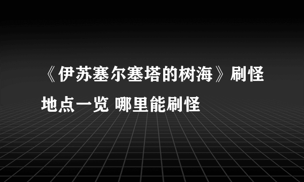 《伊苏塞尔塞塔的树海》刷怪地点一览 哪里能刷怪