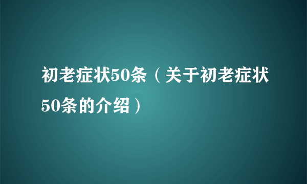 初老症状50条（关于初老症状50条的介绍）