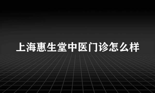 上海惠生堂中医门诊怎么样