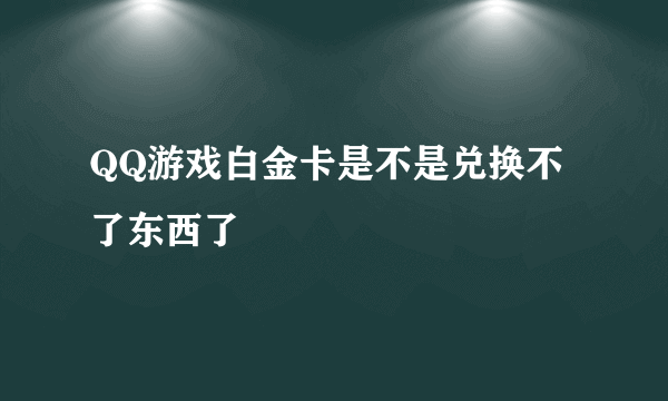 QQ游戏白金卡是不是兑换不了东西了