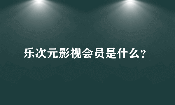 乐次元影视会员是什么？