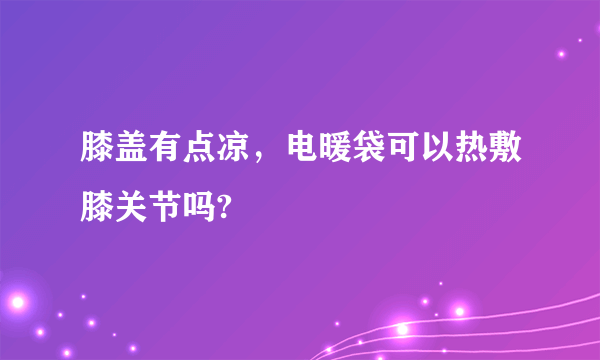 膝盖有点凉，电暖袋可以热敷膝关节吗?