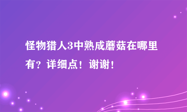 怪物猎人3中熟成蘑菇在哪里有？详细点！谢谢！