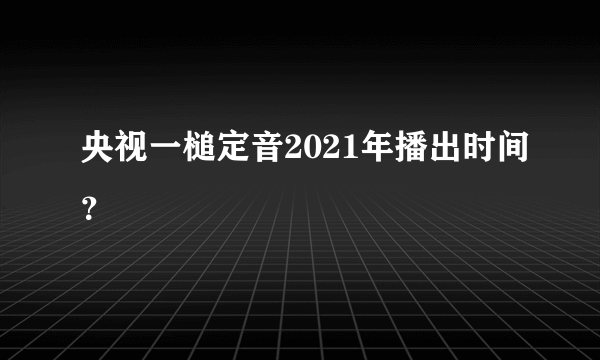 央视一槌定音2021年播出时间？