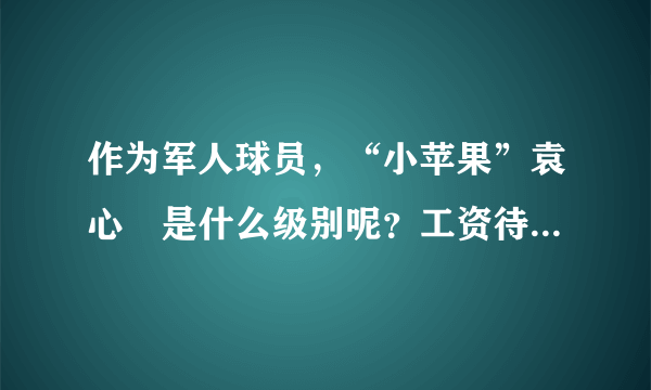 作为军人球员，“小苹果”袁心玥是什么级别呢？工资待遇如何？